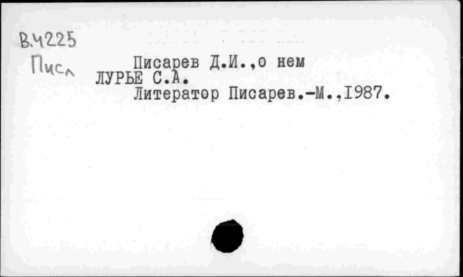 ﻿6.42.25
Пчел
Писарев Д.И.,о нем ЛУРЬЕ С.А.
Литератор Писарев.-М.,1987